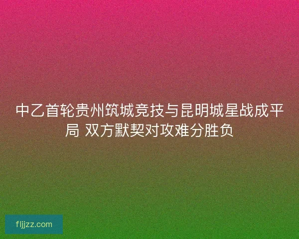 中乙首轮贵州筑城竞技与昆明城星战成平局 双方默契对攻难分胜负