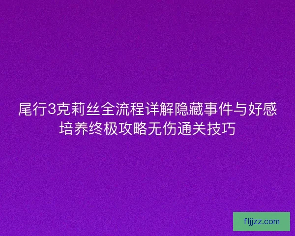 尾行3克莉丝全流程详解隐藏事件与好感培养终极攻略无伤通关技巧 尾行3克莉丝全流程详解隐藏事件与好感培养终极攻略无伤通关技巧