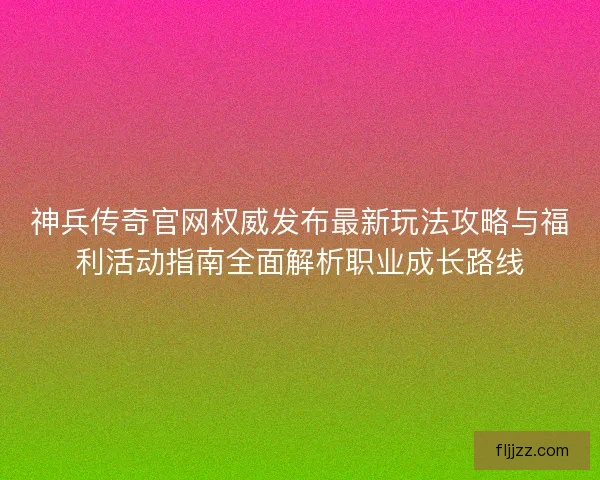神兵传奇官网权威发布最新玩法攻略与福利活动指南全面解析职业成长路线