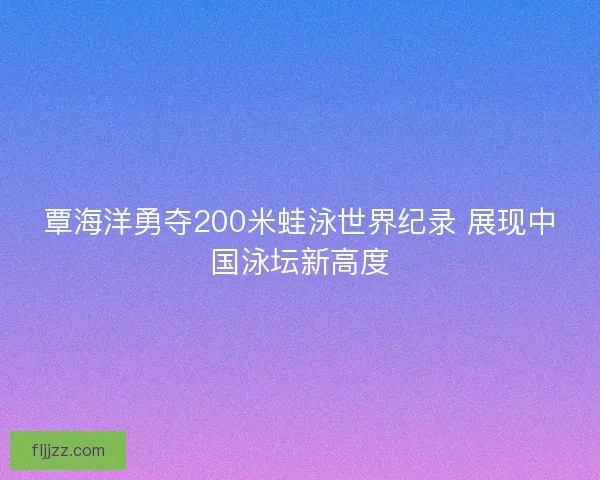 覃海洋勇夺200米蛙泳世界纪录 展现中国泳坛新高度