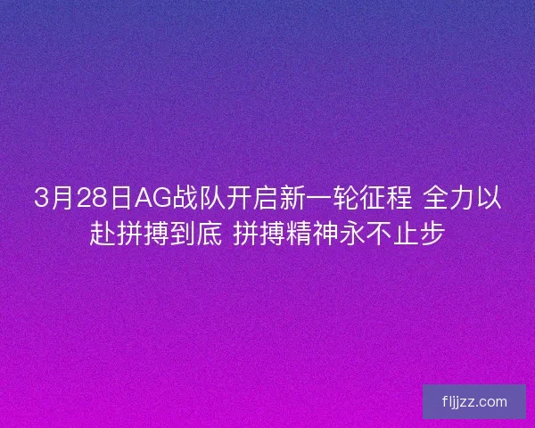 3月28日AG战队开启新一轮征程 全力以赴拼搏到底 拼搏精神永不止步
