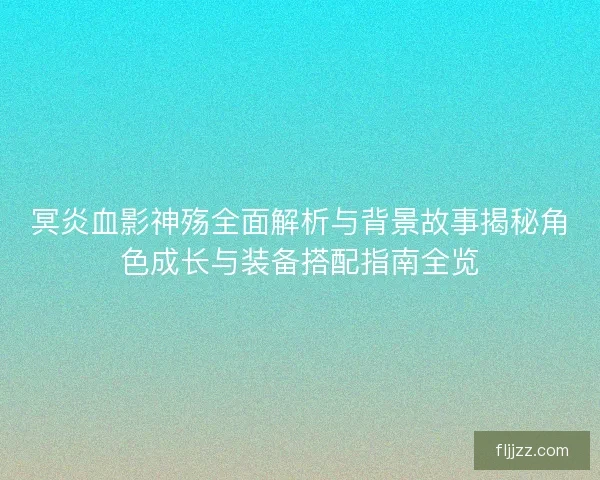 冥炎血影神殇全面解析与背景故事揭秘角色成长与装备搭配指南全览