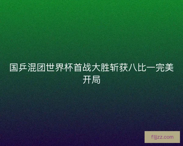 国乒混团世界杯首战大胜斩获八比一完美开局