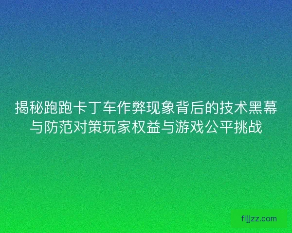 揭秘跑跑卡丁车作弊现象背后的技术黑幕与防范对策玩家权益与游戏公平挑战