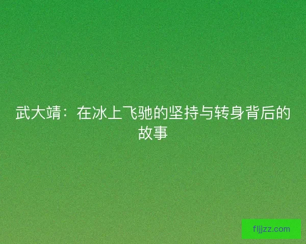 武大靖：在冰上飞驰的坚持与转身背后的故事