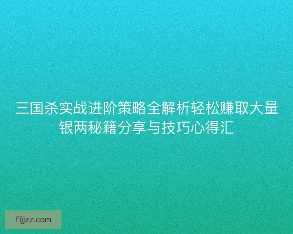 三国杀实战进阶策略全解析轻松赚取大量银两秘籍分享与技巧心得汇
