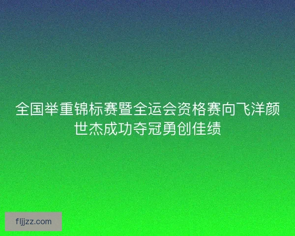 全国举重锦标赛暨全运会资格赛向飞洋颜世杰成功夺冠勇创佳绩