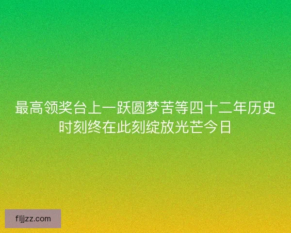 最高领奖台上一跃圆梦苦等四十二年历史时刻终在此刻绽放光芒今日