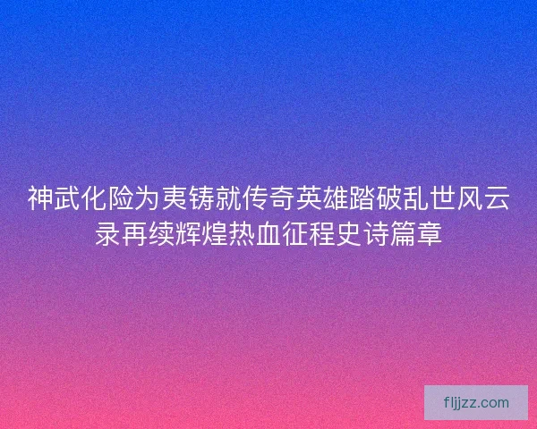 神武化险为夷铸就传奇英雄踏破乱世风云录再续辉煌热血征程史诗篇章