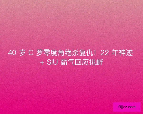 40 岁 C 罗零度角绝杀复仇！22 年神迹 + SIU 霸气回应挑衅