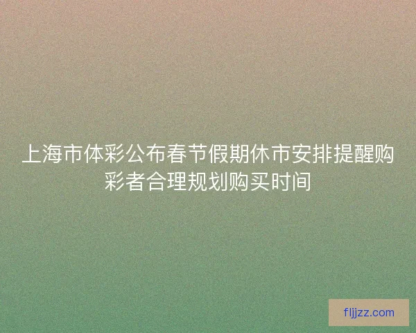 上海市体彩公布春节假期休市安排提醒购彩者合理规划购买时间