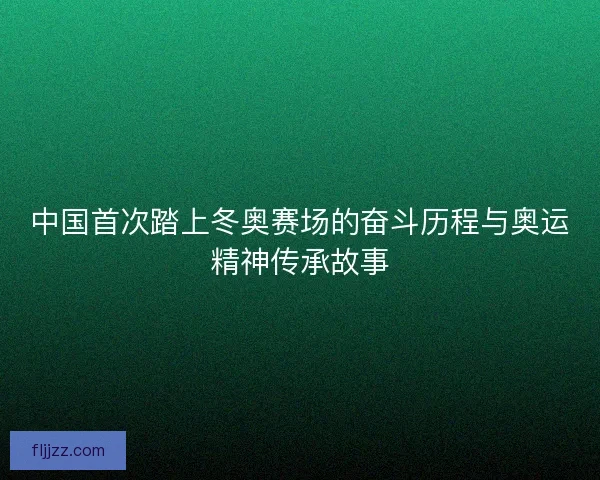 中国首次踏上冬奥赛场的奋斗历程与奥运精神传承故事