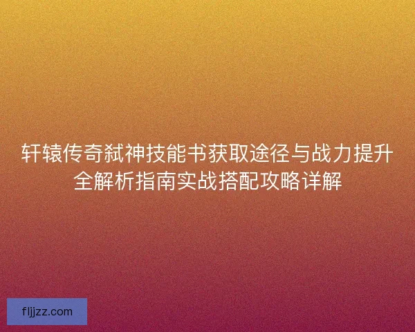 轩辕传奇弑神技能书获取途径与战力提升全解析指南实战搭配攻略详解