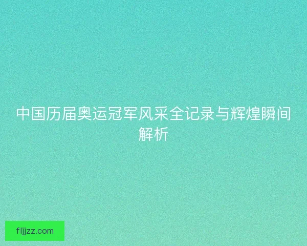 中国历届奥运冠军风采全记录与辉煌瞬间解析