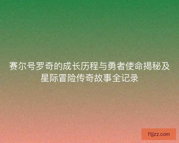 赛尔号罗奇的成长历程与勇者使命揭秘及星际冒险传奇故事全记录