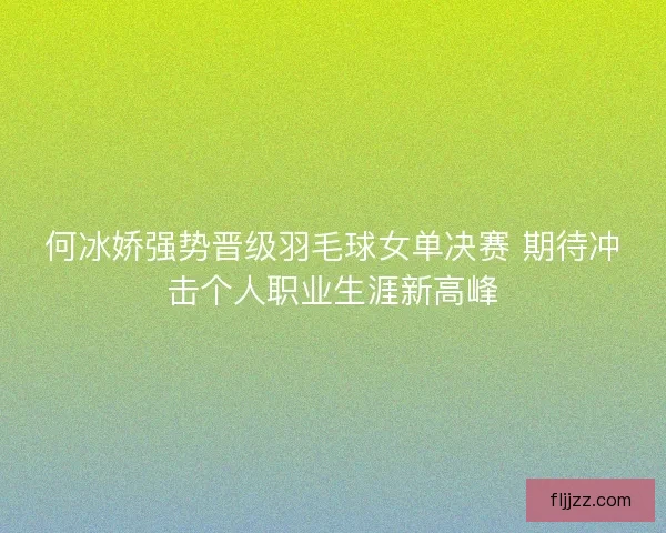何冰娇强势晋级羽毛球女单决赛 期待冲击个人职业生涯新高峰