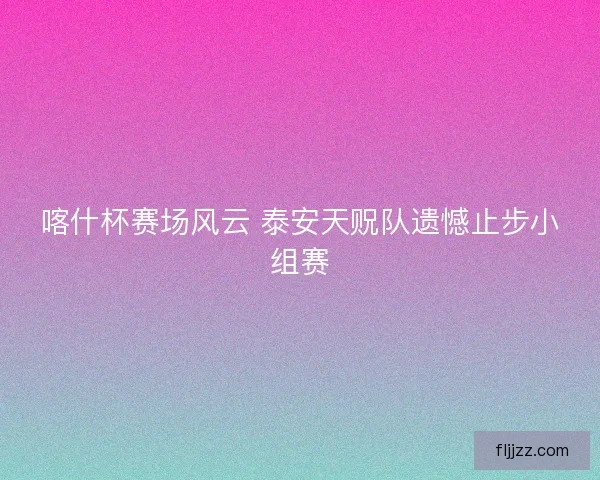 喀什杯赛场风云 泰安天贶队遗憾止步小组赛