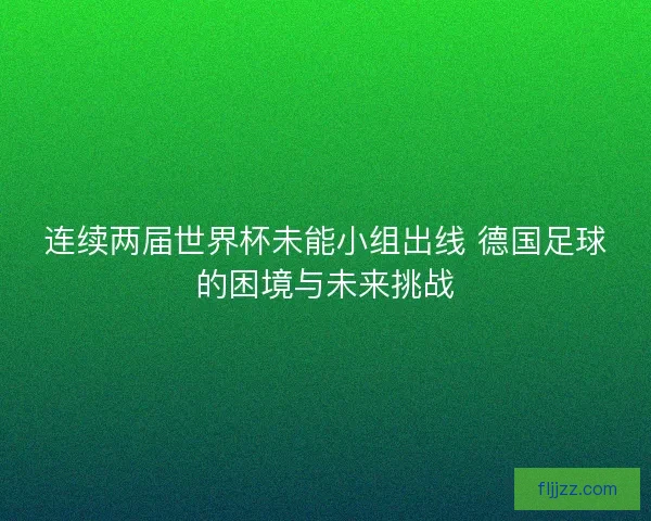 连续两届世界杯未能小组出线 德国足球的困境与未来挑战