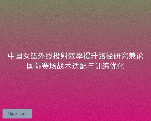 中国女篮外线投射效率提升路径研究兼论国际赛场战术适配与训练优化 中国女篮外线投射效率提升路径研究兼论国际赛场战术适配与训练优化