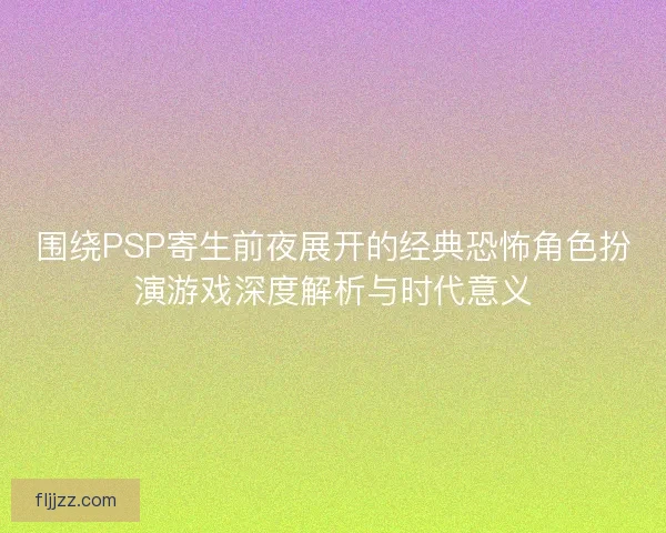 围绕PSP寄生前夜展开的经典恐怖角色扮演游戏深度解析与时代意义