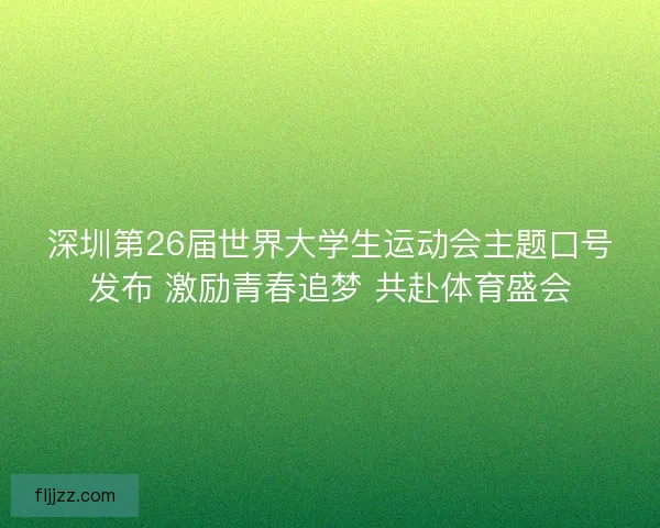 深圳第26届世界大学生运动会主题口号发布 激励青春追梦 共赴体育盛会