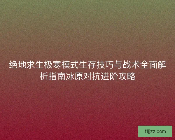 绝地求生极寒模式生存技巧与战术全面解析指南冰原对抗进阶攻略
