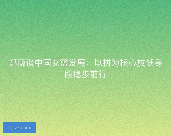 郑薇谈中国女篮发展：以拼为核心放低身段稳步前行
