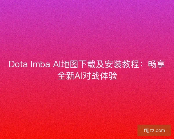 Dota Imba AI地图下载及安装教程:畅享全新AI对战体验 Dota Imba AI地图下载及安装教程:畅享全新AI对战体验