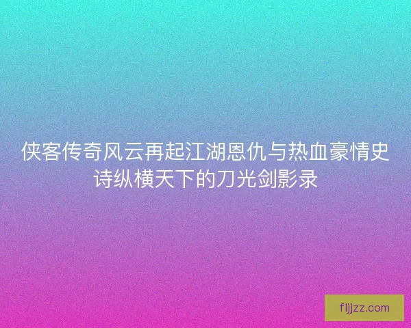 侠客传奇风云再起江湖恩仇与热血豪情史诗纵横天下的刀光剑影录
