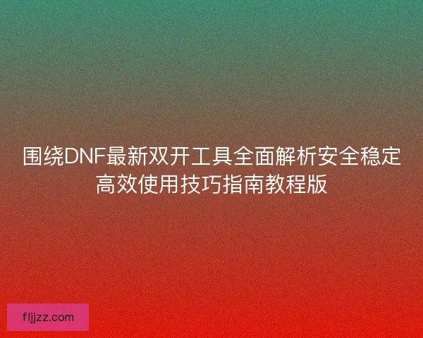围绕DNF最新双开工具全面解析安全稳定高效使用技巧指南教程版 围绕DNF最新双开工具全面解析安全稳定高效使用技巧指南教程版
