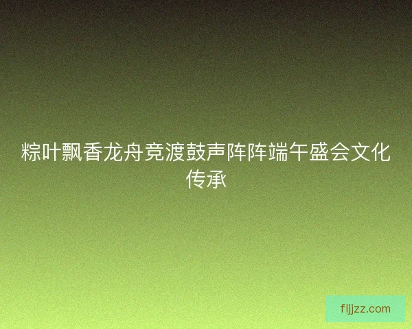粽叶飘香龙舟竞渡鼓声阵阵端午盛会文化传承