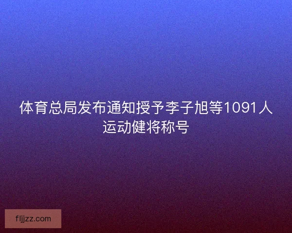 体育总局发布通知授予李子旭等1091人运动健将称号