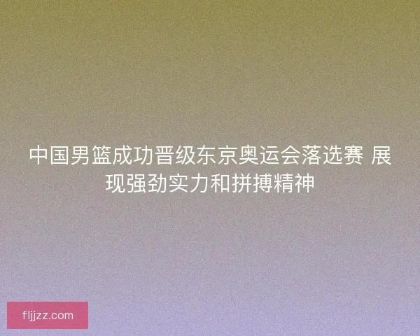 中国男篮成功晋级东京奥运会落选赛 展现强劲实力和拼搏精神 中国男篮成功晋级东京奥运会落选赛 展现强劲实力和拼搏精神