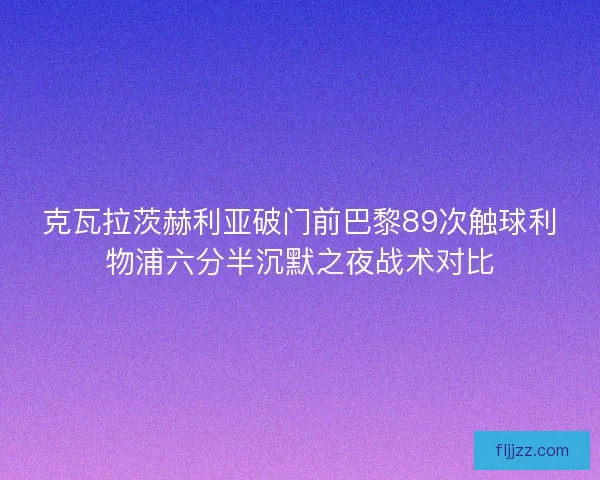 克瓦拉茨赫利亚破门前巴黎89次触球利物浦六分半沉默之夜战术对比 克瓦拉茨赫利亚破门前巴黎89次触球利物浦六分半沉默之夜战术对比