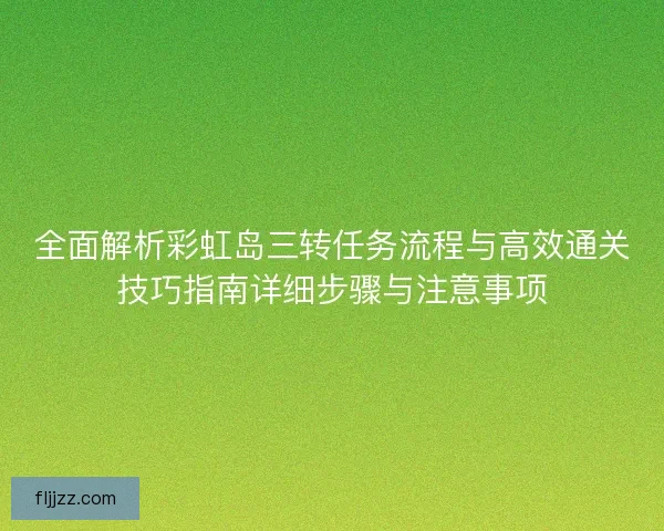 全面解析彩虹岛三转任务流程与高效通关技巧指南详细步骤与注意事项