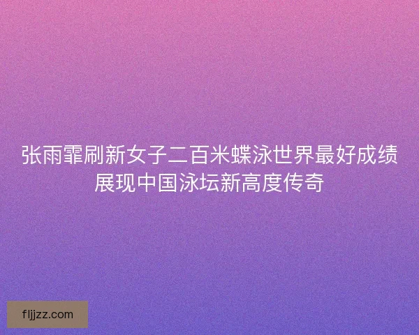 张雨霏刷新女子二百米蝶泳世界最好成绩展现中国泳坛新高度传奇