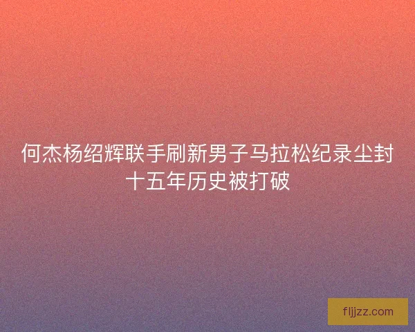 何杰杨绍辉联手刷新男子马拉松纪录尘封十五年历史被打破
