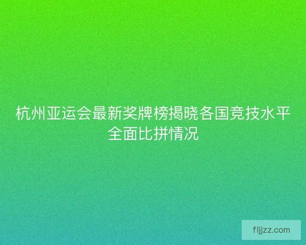 杭州亚运会最新奖牌榜揭晓各国竞技水平全面比拼情况